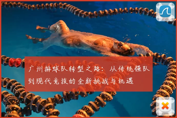 广州排球队转型之路:从传统强队到现代竞技的全新挑战与机遇