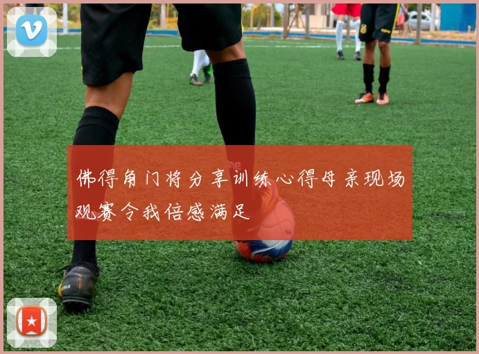 佛得角门将分享训练心得母亲现场观赛令我倍感满足