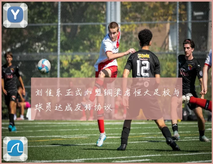 刘佳乐正式加盟铜梁龙恒大足校与球员达成友好协议