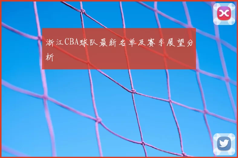 浙江CBA球队最新名单及赛季展望分析