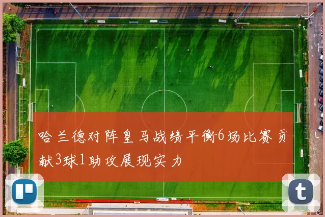 哈兰德对阵皇马战绩平衡6场比赛贡献3球1助攻展现实力