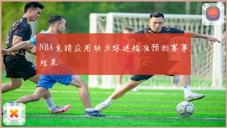 NBA竞猜应用助力球迷精准预测赛事结果