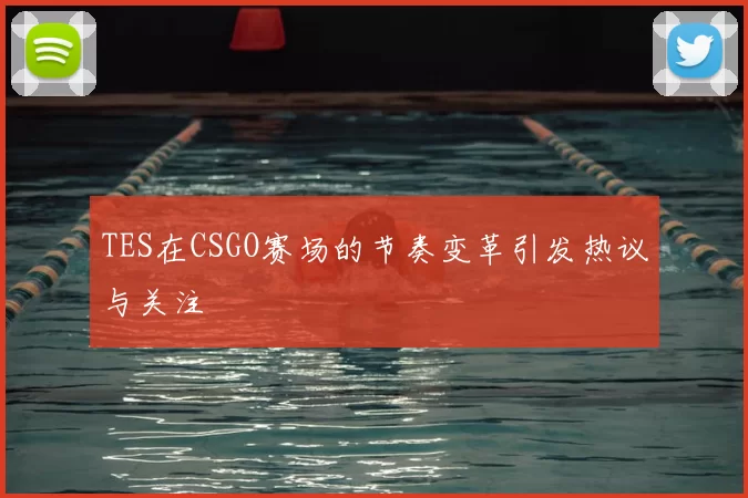 TES在CSGO赛场的节奏变革引发热议与关注