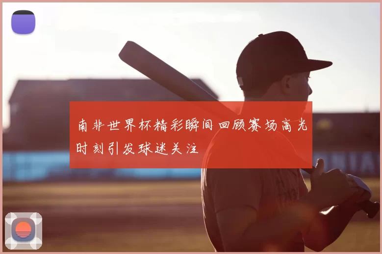 南非世界杯精彩瞬间回顾赛场高光时刻引发球迷关注