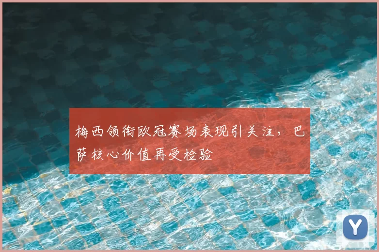 梅西领衔欧冠赛场表现引关注,巴萨核心价值再受检验