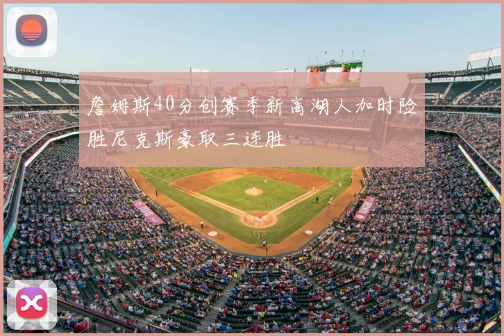 詹姆斯40分创赛季新高湖人加时险胜尼克斯豪取三连胜