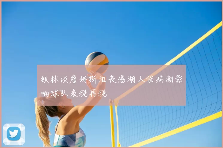 铁林谈詹姆斯沮丧感湖人伤病潮影响球队表现再现