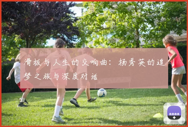 滑板与人生的交响曲：杨秀英的追梦之旅与深度对话