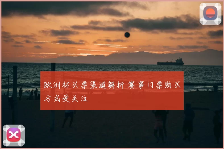 欧洲杯买票渠道解析 赛事门票购买方式受关注