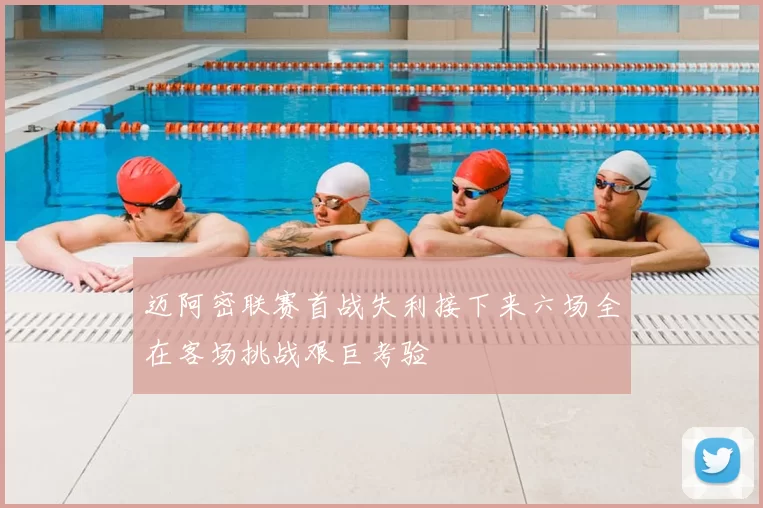迈阿密联赛首战失利接下来六场全在客场挑战艰巨考验