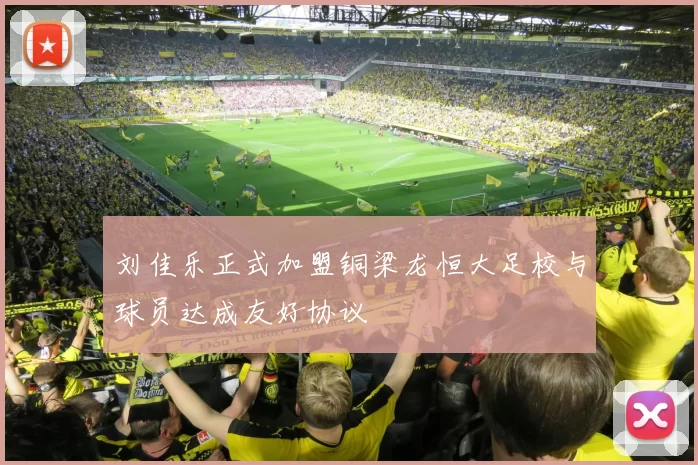 刘佳乐正式加盟铜梁龙恒大足校与球员达成友好协议