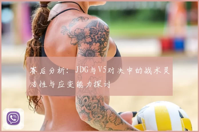 赛后分析：JDG与V5对决中的战术灵活性与应变能力探讨