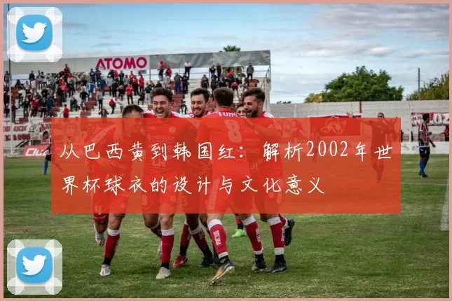 从巴西黄到韩国红：解析2002年世界杯球衣的设计与文化意义