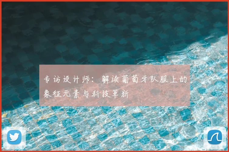 专访设计师:解读葡萄牙队服上的象征元素与科技革新