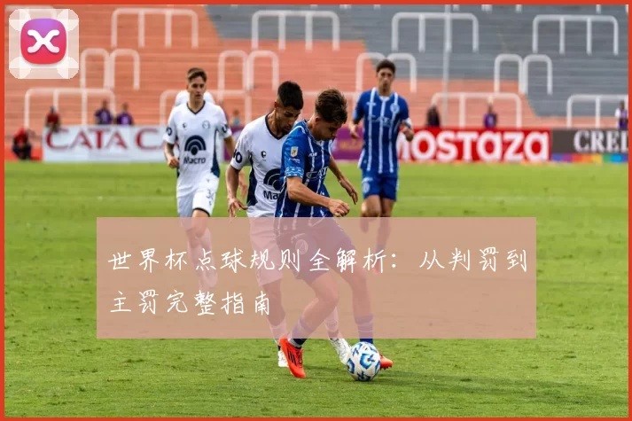 世界杯点球规则全解析:从判罚到主罚完整指南