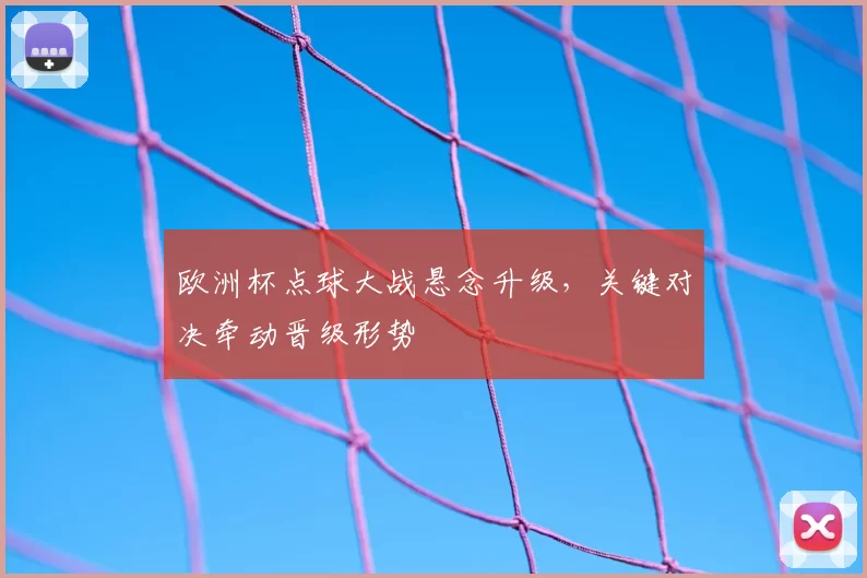 欧洲杯点球大战悬念升级,关键对决牵动晋级形势