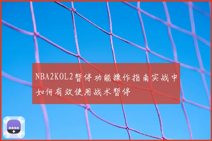 NBA2KOL2暂停功能操作指南实战中如何有效使用战术暂停