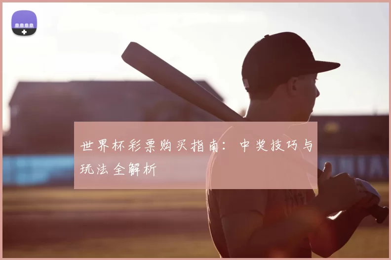 世界杯彩票购买指南:中奖技巧与玩法全解析