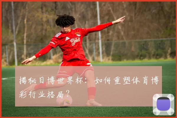 揭秘日博世界杯：如何重塑体育博彩行业格局？