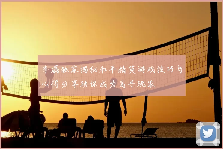 李磊独家揭秘和平精英游戏技巧与心得分享助你成为高手玩家