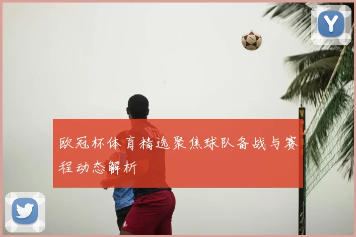 欧冠杯体育精选聚焦球队备战与赛程动态解析