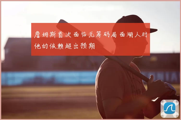 詹姆斯首次面临无筹码局面湖人对他的依赖超出预期