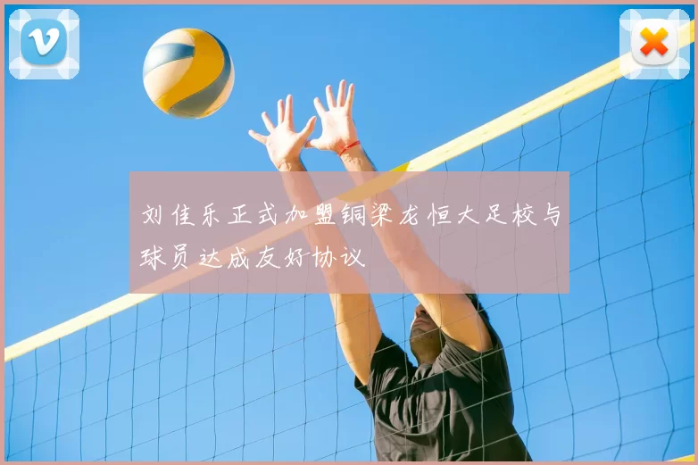 刘佳乐正式加盟铜梁龙恒大足校与球员达成友好协议