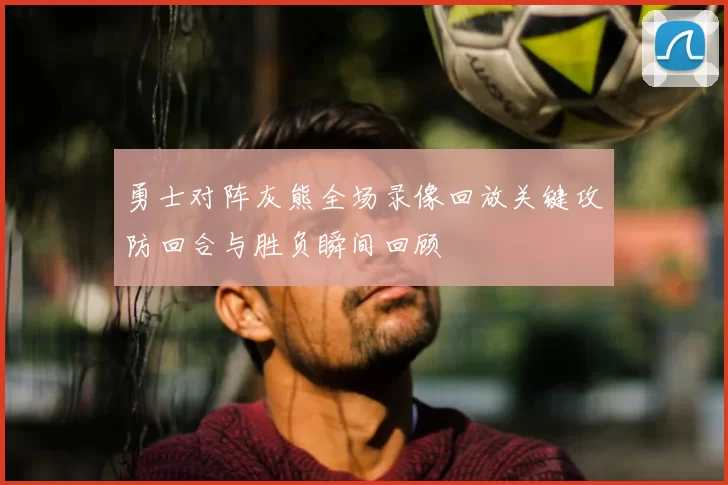 勇士对阵灰熊全场录像回放关键攻防回合与胜负瞬间回顾