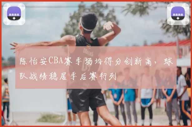 陈怡安CBA赛季场均得分创新高，球队战绩稳居季后赛行列
