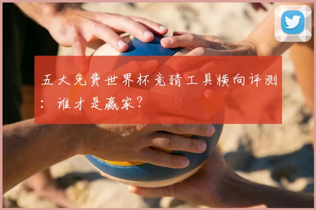 五大免费世界杯竞猜工具横向评测:谁才是赢家?