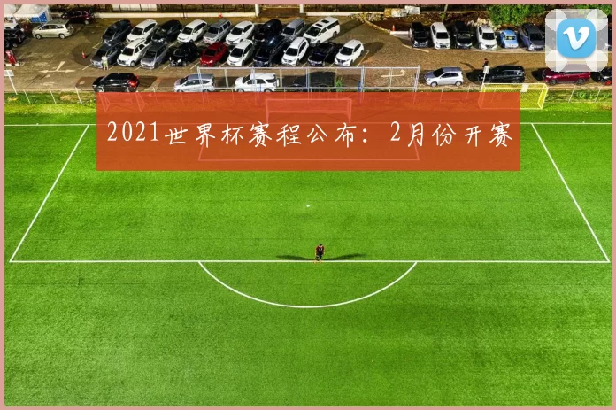 2021世界杯赛程公布:2月份开赛