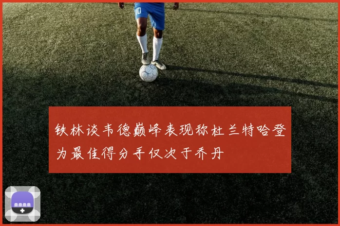 铁林谈韦德巅峰表现称杜兰特哈登为最佳得分手仅次于乔丹