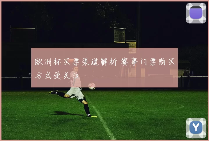 欧洲杯买票渠道解析 赛事门票购买方式受关注