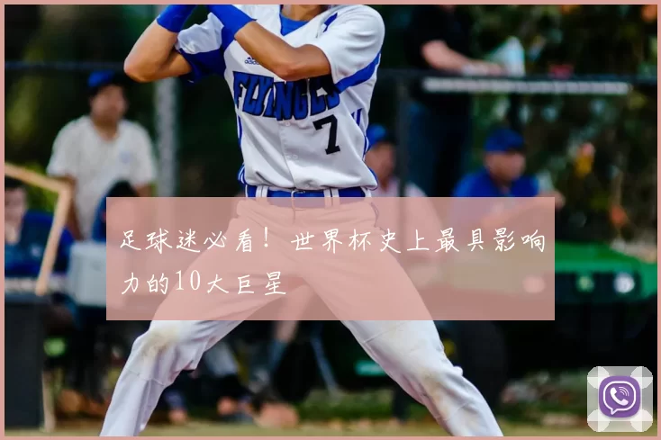 足球迷必看!世界杯史上最具影响力的10大巨星