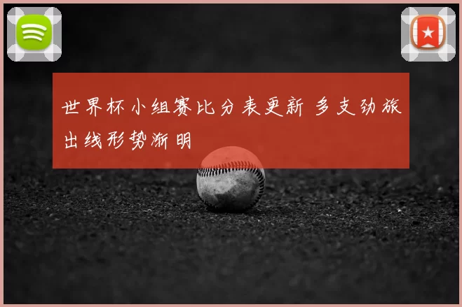 世界杯小组赛比分表更新 多支劲旅出线形势渐明