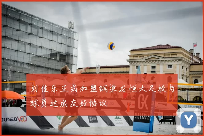 刘佳乐正式加盟铜梁龙恒大足校与球员达成友好协议