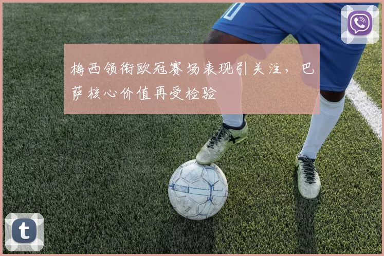 梅西领衔欧冠赛场表现引关注,巴萨核心价值再受检验