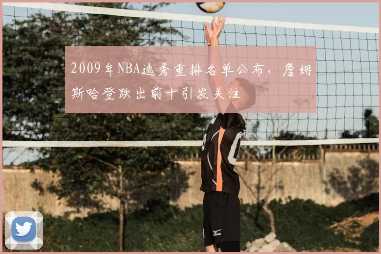 2009年NBA选秀重排名单公布,詹姆斯哈登跌出前十引发关注