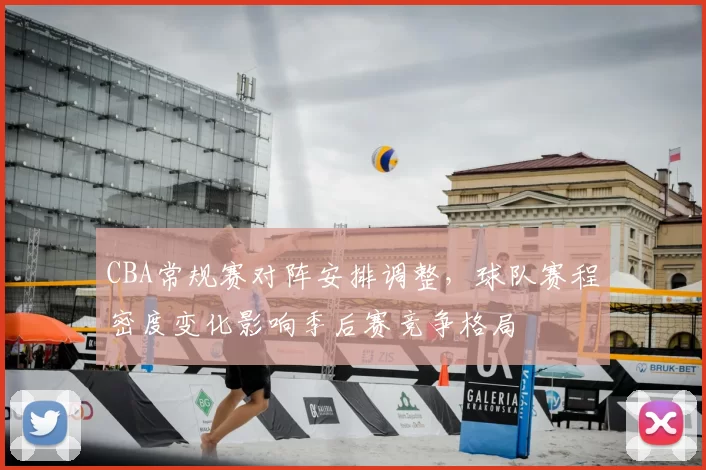 CBA常规赛对阵安排调整,球队赛程密度变化影响季后赛竞争格局