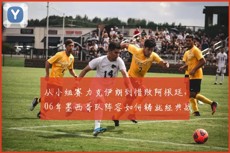 从小组赛力克伊朗到惜败阿根廷,06年墨西哥队阵容如何铸就经典战役