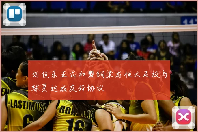 刘佳乐正式加盟铜梁龙恒大足校与球员达成友好协议