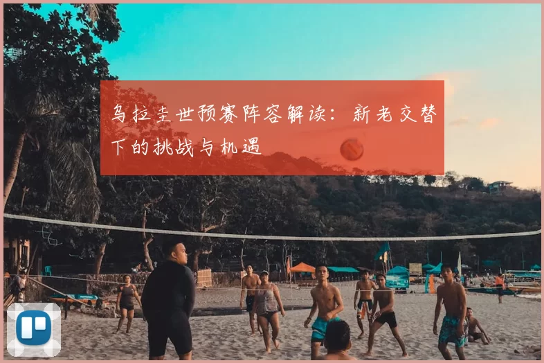 乌拉圭世预赛阵容解读：新老交替下的挑战与机遇