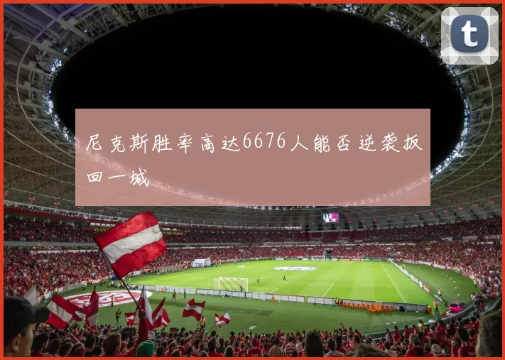 尼克斯胜率高达6676人能否逆袭扳回一城