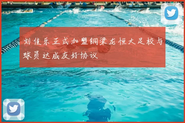刘佳乐正式加盟铜梁龙恒大足校与球员达成友好协议