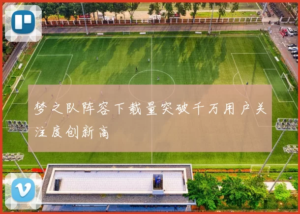 梦之队阵容下载量突破千万用户关注度创新高