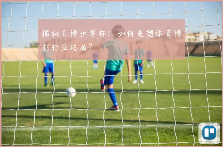 揭秘日博世界杯：如何重塑体育博彩行业格局？