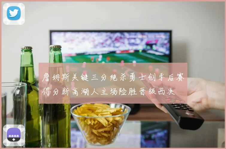 詹姆斯关键三分绝杀勇士创季后赛得分新高湖人主场险胜晋级西决