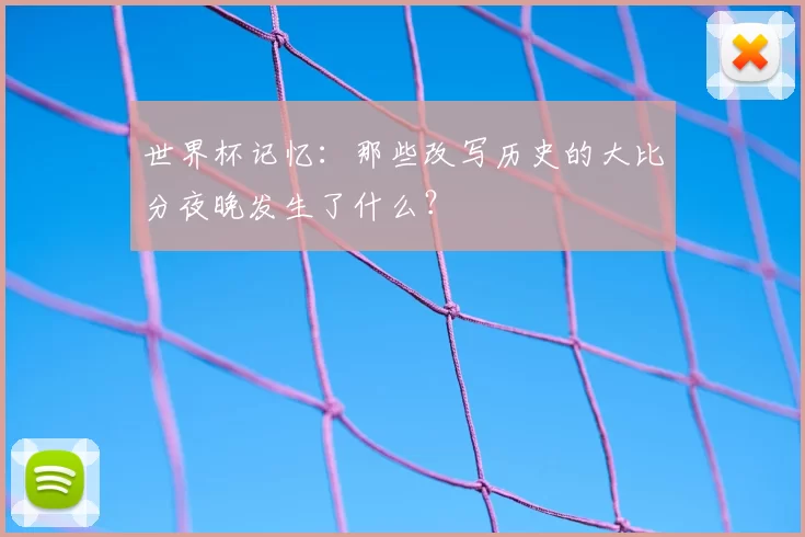 世界杯记忆:那些改写历史的大比分夜晚发生了什么?