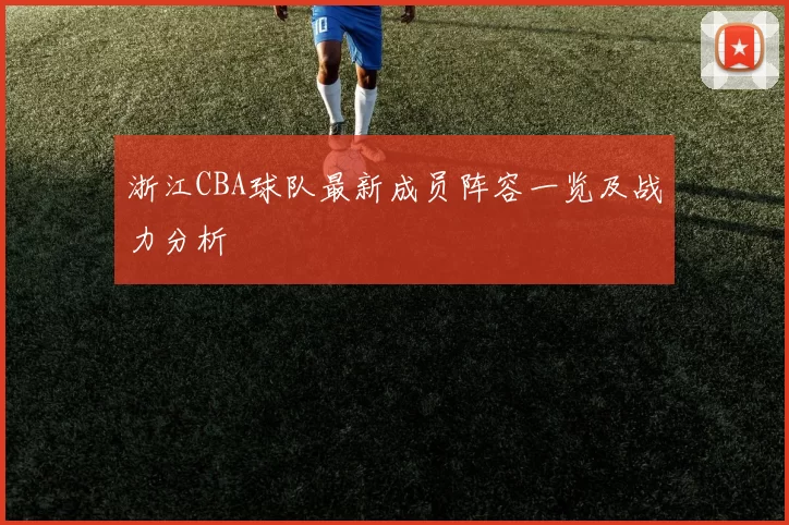 浙江CBA球队最新成员阵容一览及战力分析
