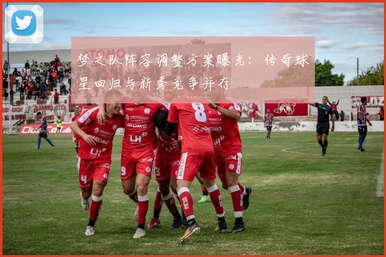 梦之队阵容调整方案曝光:传奇球星回归与新秀竞争并存